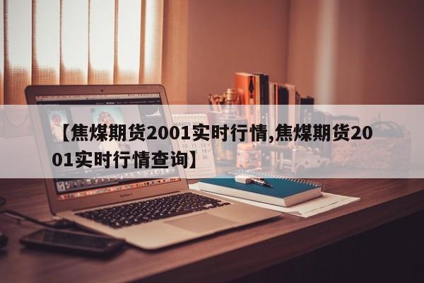 【焦煤期货2001实时行情,焦煤期货2001实时行情查询】