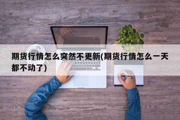 期货行情怎么突然不更新(期货行情怎么一天都不动了)