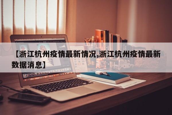 【浙江杭州疫情最新情况,浙江杭州疫情最新数据消息】