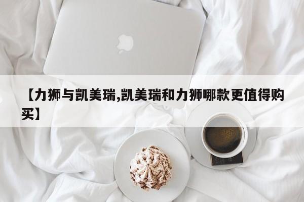 【力狮与凯美瑞,凯美瑞和力狮哪款更值得购买】