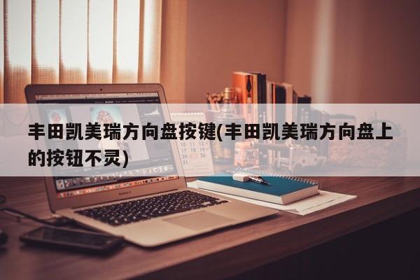 丰田凯美瑞方向盘按键(丰田凯美瑞方向盘上的按钮不灵)