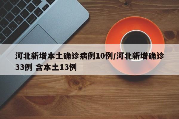 河北新增本土确诊病例10例/河北新增确诊33例 含本土13例