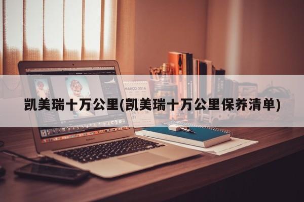 凯美瑞十万公里(凯美瑞十万公里保养清单)