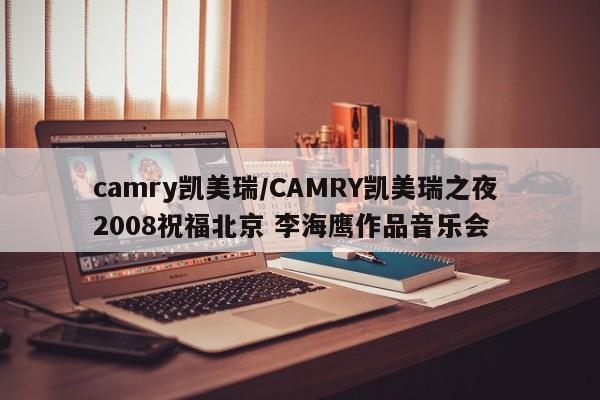 camry凯美瑞/CAMRY凯美瑞之夜 2008祝福北京 李海鹰作品音乐会