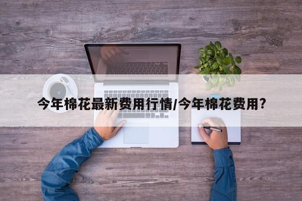 今年棉花最新费用行情/今年棉花费用?