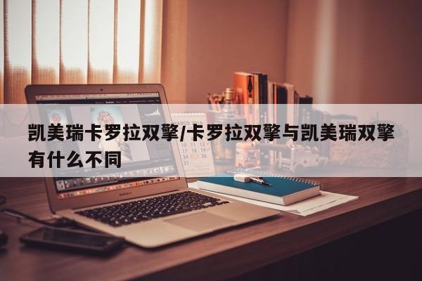 凯美瑞卡罗拉双擎/卡罗拉双擎与凯美瑞双擎有什么不同