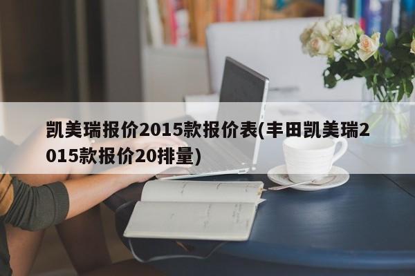 凯美瑞报价2015款报价表(丰田凯美瑞2015款报价20排量)