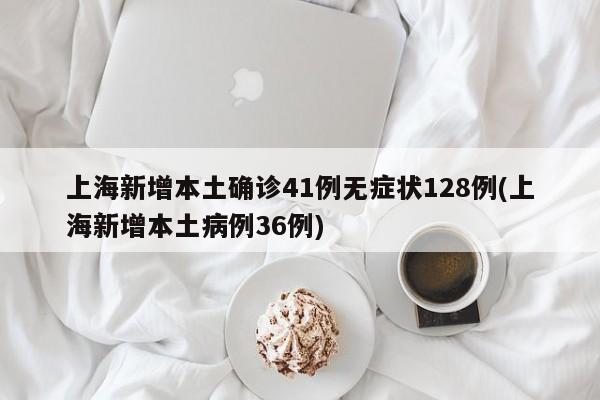 上海新增本土确诊41例无症状128例(上海新增本土病例36例)