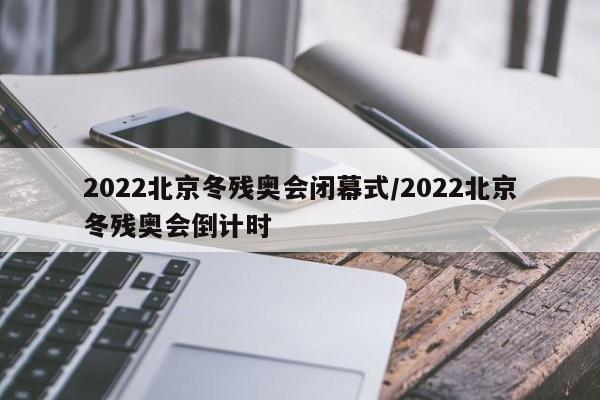 2022北京冬残奥会闭幕式/2022北京冬残奥会倒计时