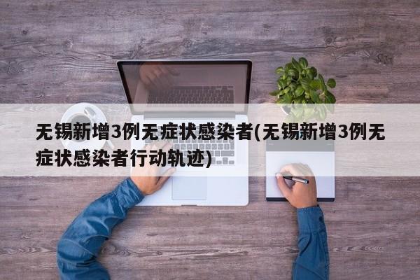 无锡新增3例无症状感染者(无锡新增3例无症状感染者行动轨迹)
