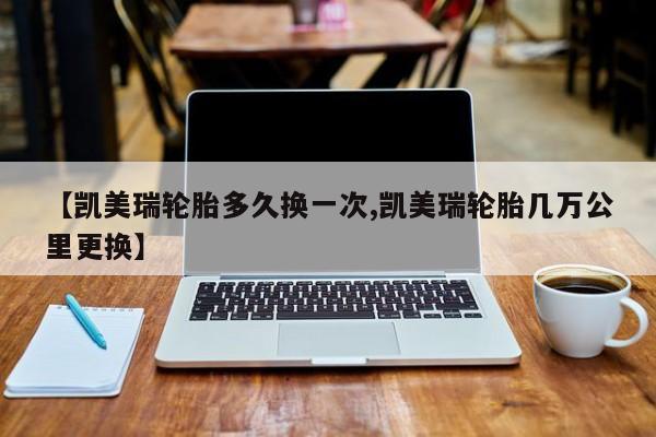 【凯美瑞轮胎多久换一次,凯美瑞轮胎几万公里更换】