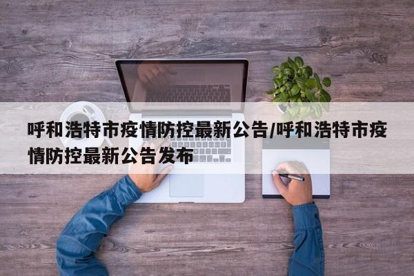 呼和浩特市疫情防控最新公告/呼和浩特市疫情防控最新公告发布
