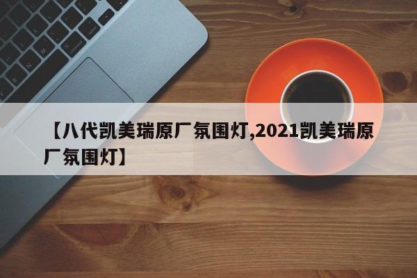 【八代凯美瑞原厂氛围灯,2021凯美瑞原厂氛围灯】