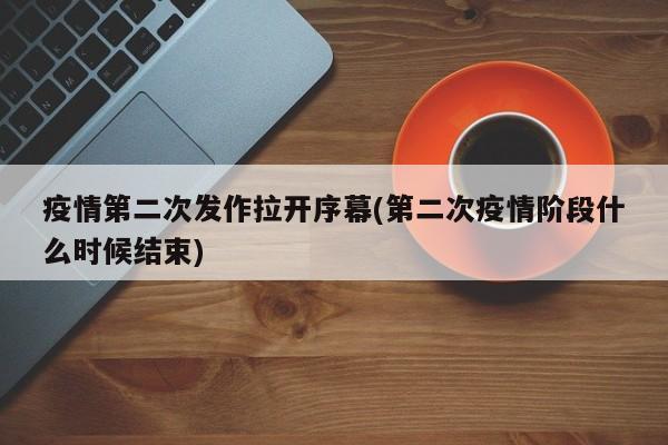 疫情第二次发作拉开序幕(第二次疫情阶段什么时候结束)