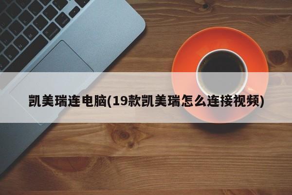 凯美瑞连电脑(19款凯美瑞怎么连接视频)