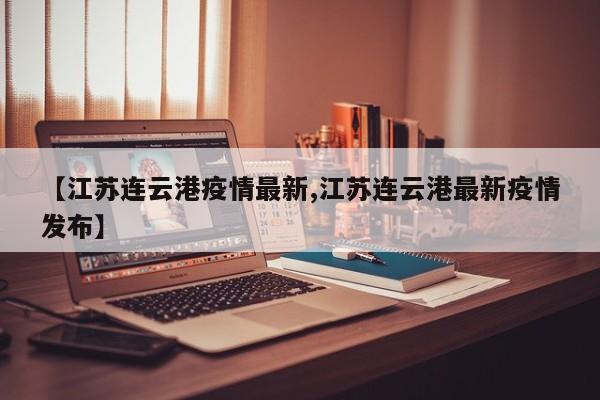 【江苏连云港疫情最新,江苏连云港最新疫情发布】