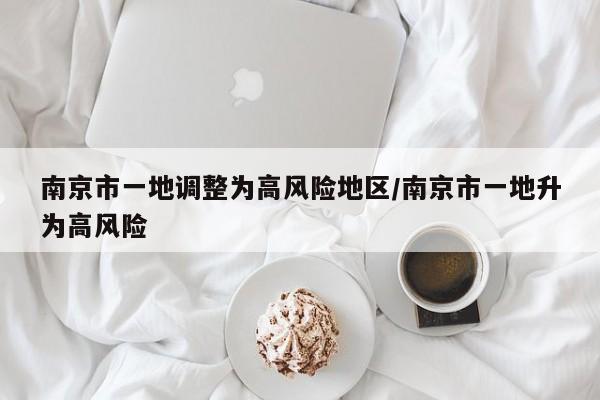 南京市一地调整为高风险地区/南京市一地升为高风险