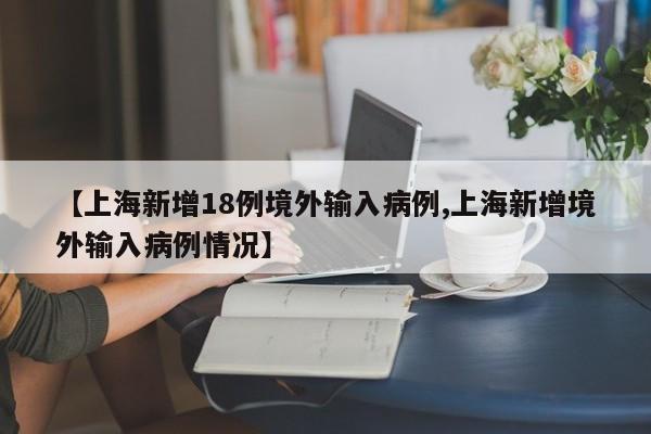 【上海新增18例境外输入病例,上海新增境外输入病例情况】