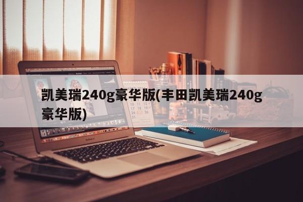 凯美瑞240g豪华版(丰田凯美瑞240g豪华版)