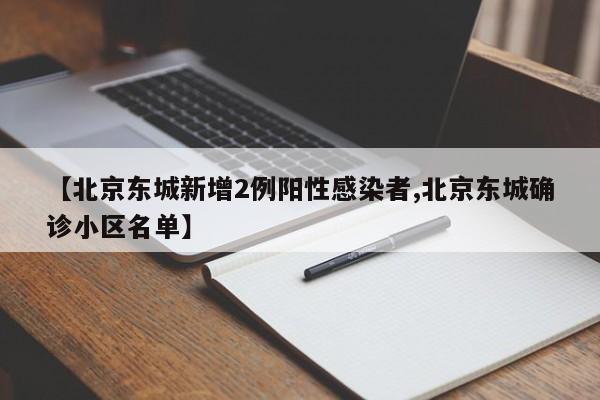 【北京东城新增2例阳性感染者,北京东城确诊小区名单】