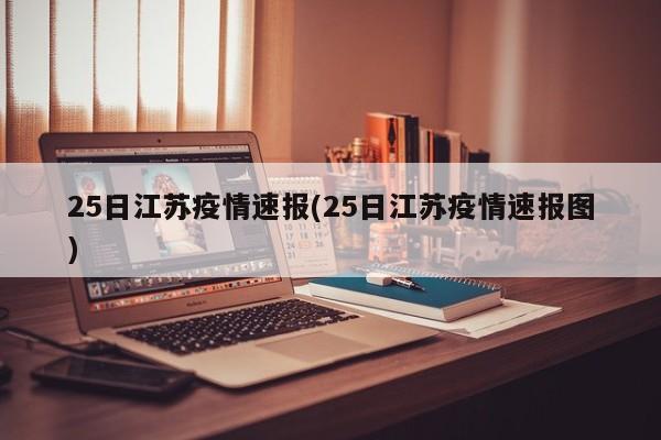 25日江苏疫情速报(25日江苏疫情速报图)