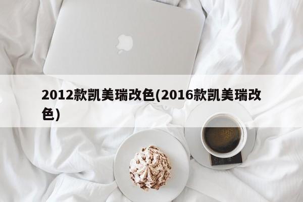 2012款凯美瑞改色(2016款凯美瑞改色)