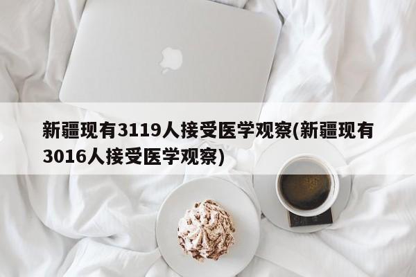 新疆现有3119人接受医学观察(新疆现有3016人接受医学观察)