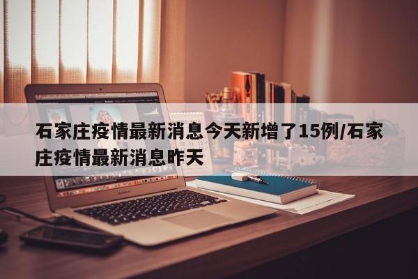 石家庄疫情最新消息今天新增了15例/石家庄疫情最新消息昨天