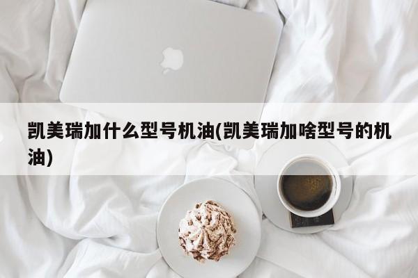 凯美瑞加什么型号机油(凯美瑞加啥型号的机油)