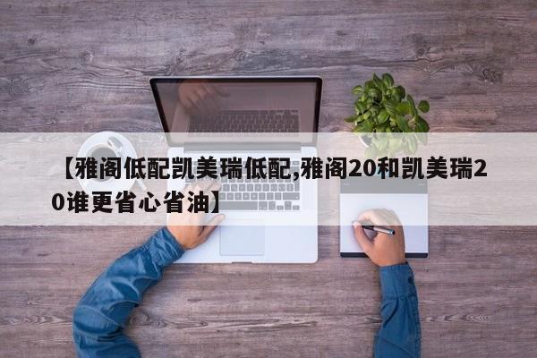 【雅阁低配凯美瑞低配,雅阁20和凯美瑞20谁更省心省油】
