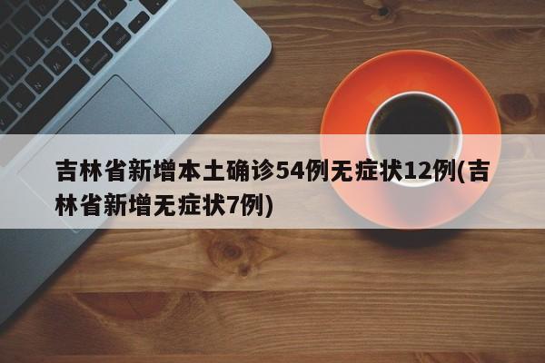吉林省新增本土确诊54例无症状12例(吉林省新增无症状7例)