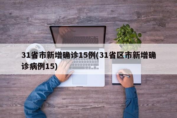 31省市新增确诊15例(31省区市新增确诊病例15)