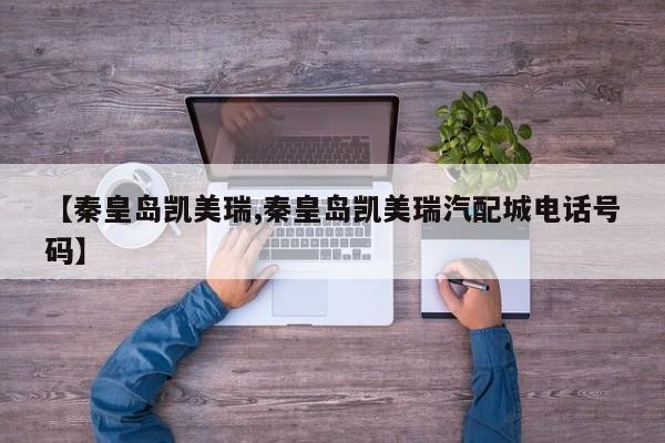 【秦皇岛凯美瑞,秦皇岛凯美瑞汽配城电话号码】