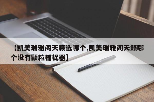 【凯美瑞雅阁天籁选哪个,凯美瑞雅阁天籁哪个没有颗粒捕捉器】