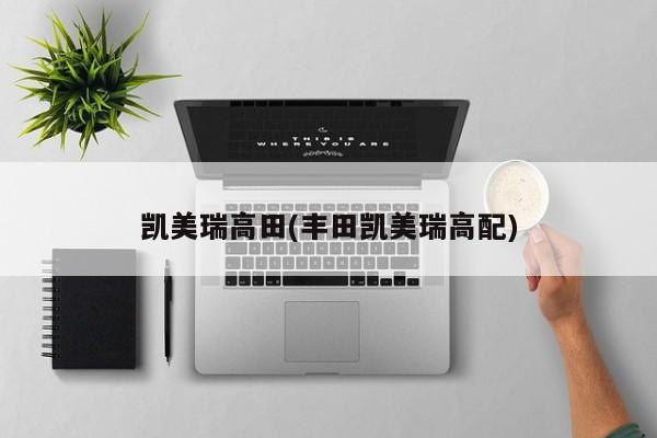 凯美瑞高田(丰田凯美瑞高配)