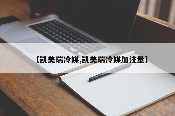 【凯美瑞冷媒,凯美瑞冷媒加注量】