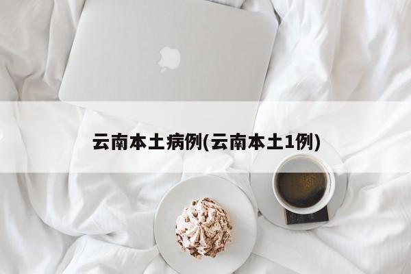云南本土病例(云南本土1例)