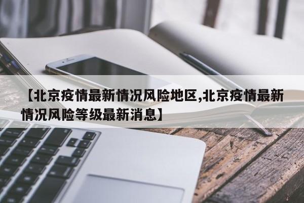 【北京疫情最新情况风险地区,北京疫情最新情况风险等级最新消息】