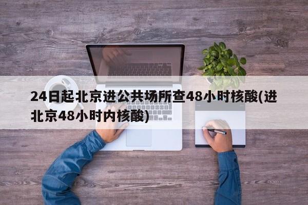 24日起北京进公共场所查48小时核酸(进北京48小时内核酸)