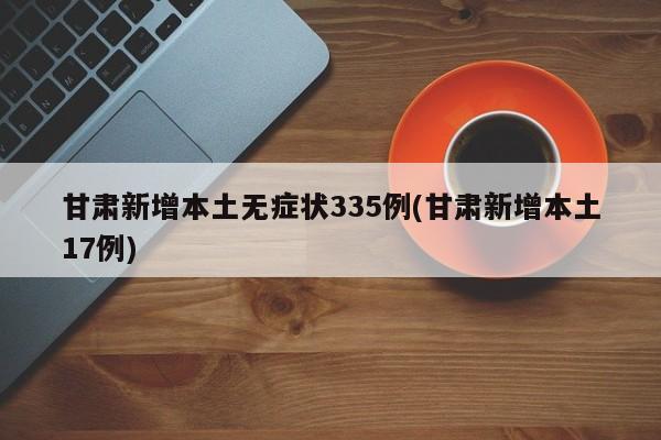 甘肃新增本土无症状335例(甘肃新增本土17例)