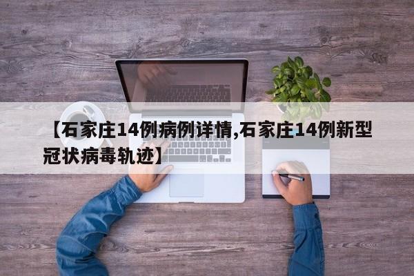 【石家庄14例病例详情,石家庄14例新型冠状病毒轨迹】