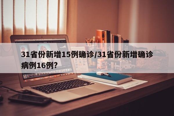 31省份新增15例确诊/31省份新增确诊病例16例?