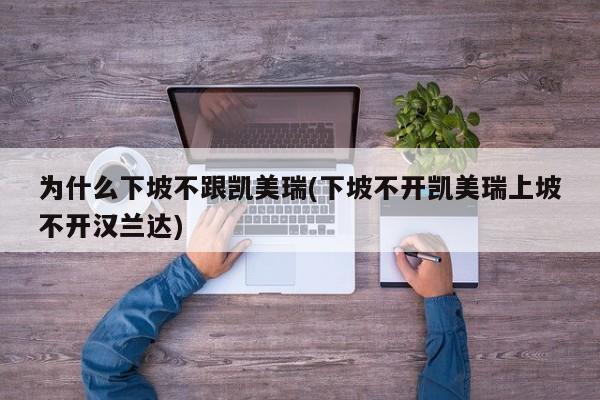 为什么下坡不跟凯美瑞(下坡不开凯美瑞上坡不开汉兰达)