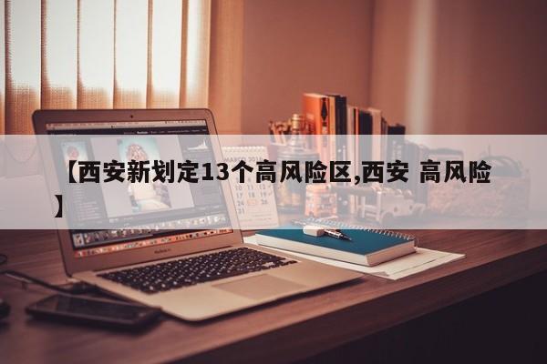【西安新划定13个高风险区,西安 高风险】