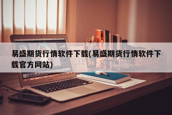 易盛期货行情软件下载(易盛期货行情软件下载官方网站)