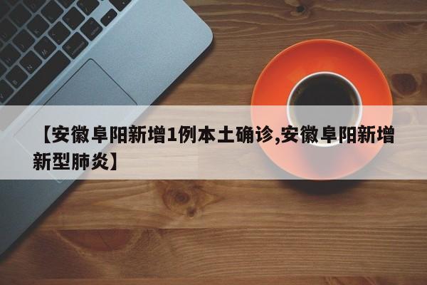 【安徽阜阳新增1例本土确诊,安徽阜阳新增新型肺炎】