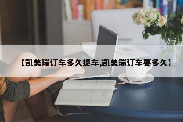 【凯美瑞订车多久提车,凯美瑞订车要多久】