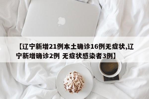 【辽宁新增21例本土确诊16例无症状,辽宁新增确诊2例 无症状感染者3例】