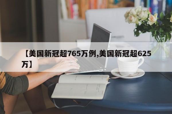 【美国新冠超765万例,美国新冠超625万】