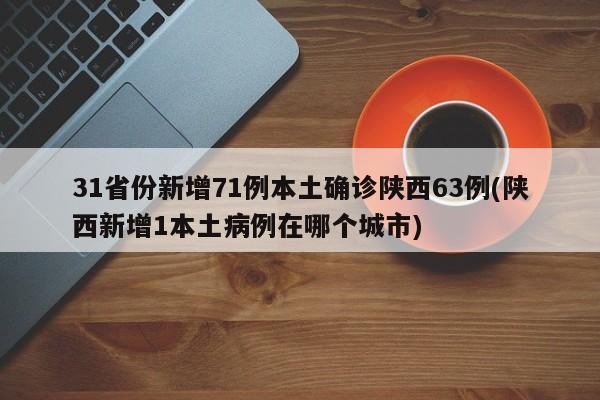 31省份新增71例本土确诊陕西63例(陕西新增1本土病例在哪个城市)